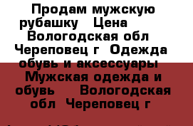 Продам мужскую рубашку › Цена ­ 500 - Вологодская обл., Череповец г. Одежда, обувь и аксессуары » Мужская одежда и обувь   . Вологодская обл.,Череповец г.